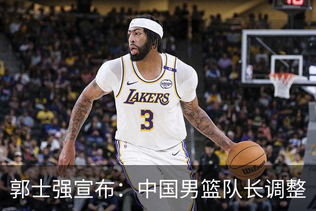 郭士强宣布：中国男篮队长调整